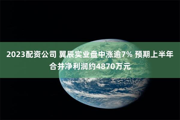 2023配资公司 翼辰实业盘中涨逾7% 预期上半年合并净利润约4870万元