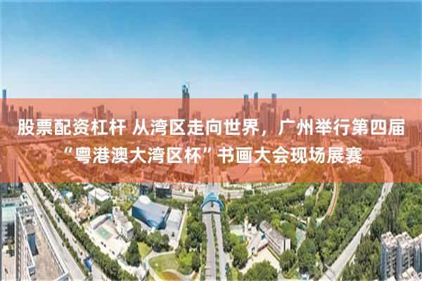 股票配资杠杆 从湾区走向世界，广州举行第四届“粤港澳大湾区杯”书画大会现场展赛