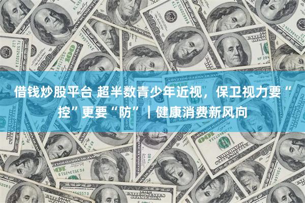 借钱炒股平台 超半数青少年近视，保卫视力要“控”更要“防”｜健康消费新风向