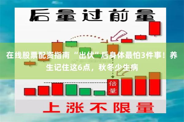 在线股票配资指南 “出伏”后身体最怕3件事！养生记住这6点，秋冬少生病