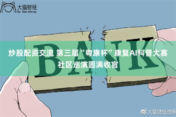炒股配资交流 第三届“粤康杯”康复AI科普大赛社区巡演圆满收官