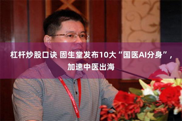 杠杆炒股口诀 固生堂发布10大“国医AI分身”，加速中医出海