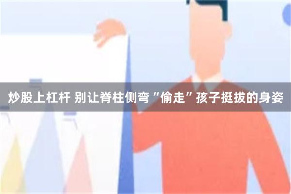 炒股上杠杆 别让脊柱侧弯“偷走”孩子挺拔的身姿