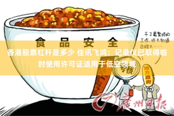 香港股票杠杆是多少 佳讯飞鸿：记录仪已取得临时使用许可证适用于低空领域