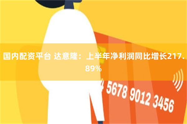 国内配资平台 达意隆：上半年净利润同比增长217.89%