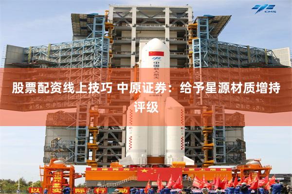 股票配资线上技巧 中原证券：给予星源材质增持评级