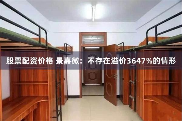 股票配资价格 景嘉微：不存在溢价3647%的情形
