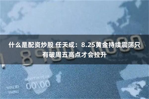 什么是配资炒股 任天成：8.25黄金持续震荡只有破周五高点才会拉升