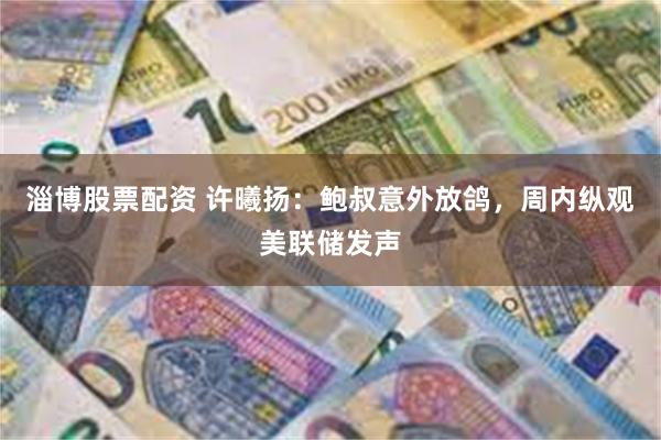 淄博股票配资 许曦扬：鲍叔意外放鸽，周内纵观美联储发声