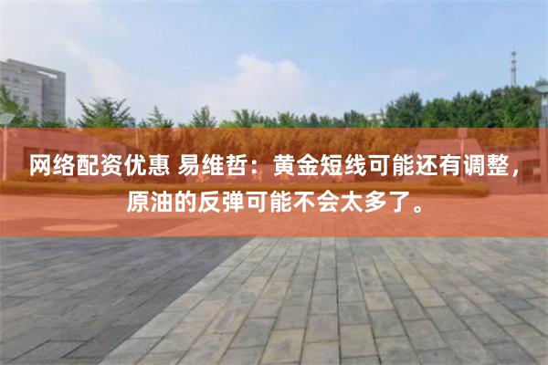 网络配资优惠 易维哲：黄金短线可能还有调整，原油的反弹可能不会太多了。
