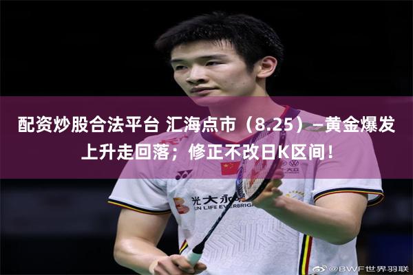 配资炒股合法平台 汇海点市（8.25）—黄金爆发上升走回落；修正不改日K区间！