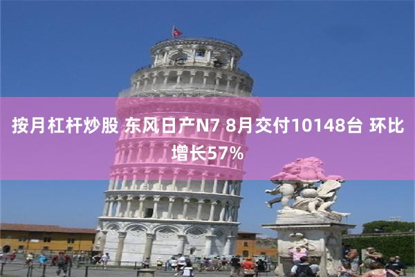 按月杠杆炒股 东风日产N7 8月交付10148台 环比增长57%