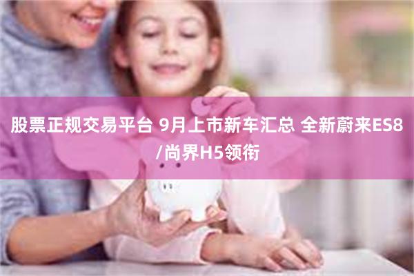 股票正规交易平台 9月上市新车汇总 全新蔚来ES8/尚界H5领衔