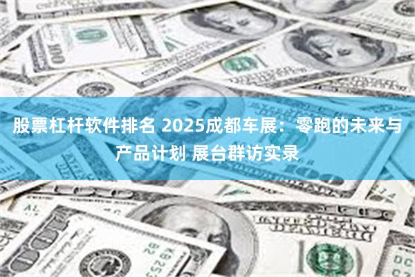 股票杠杆软件排名 2025成都车展：零跑的未来与产品计划 展台群访实录