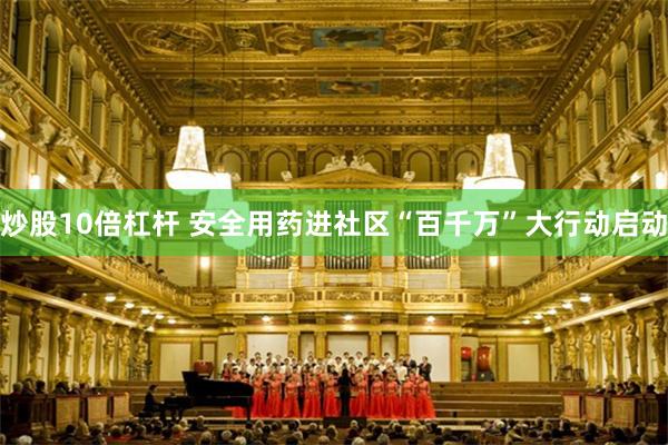 炒股10倍杠杆 安全用药进社区“百千万”大行动启动