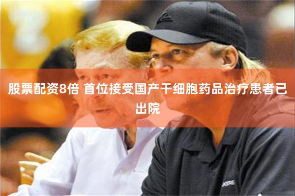 股票配资8倍 首位接受国产干细胞药品治疗患者已出院