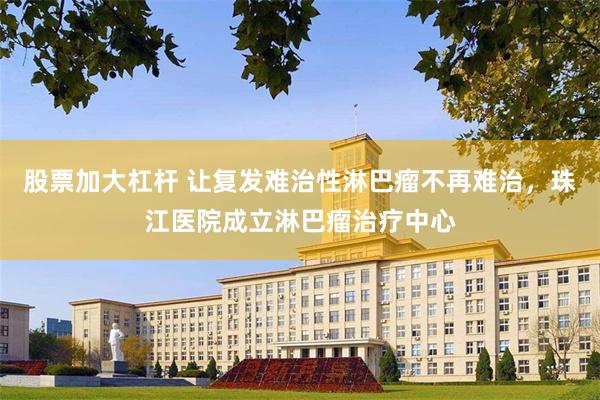 股票加大杠杆 让复发难治性淋巴瘤不再难治，珠江医院成立淋巴瘤治疗中心