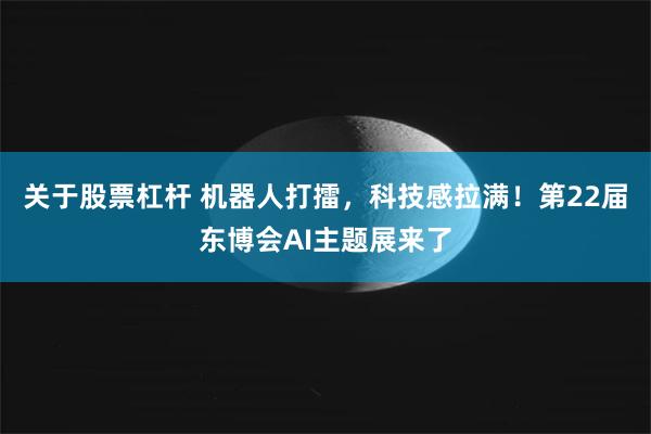 关于股票杠杆 机器人打擂，科技感拉满！第22届东博会AI主题展来了