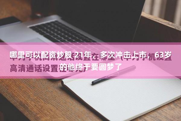 哪里可以配资炒股 21年，多次冲击上市，63岁的他终于要圆梦了