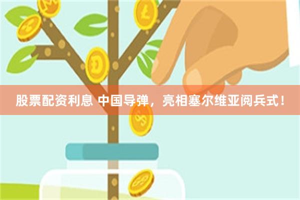股票配资利息 中国导弹，亮相塞尔维亚阅兵式！