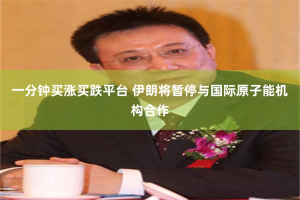 一分钟买涨买跌平台 伊朗将暂停与国际原子能机构合作