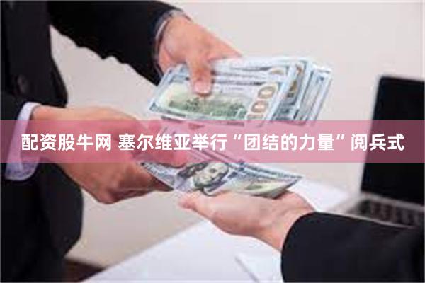 配资股牛网 塞尔维亚举行“团结的力量”阅兵式
