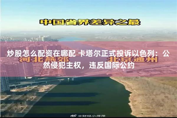 炒股怎么配资在哪配 卡塔尔正式投诉以色列：公然侵犯主权，违反国际公约