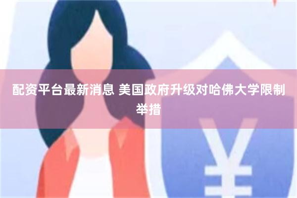 配资平台最新消息 美国政府升级对哈佛大学限制举措