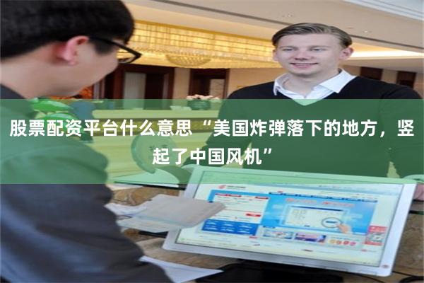 股票配资平台什么意思 “美国炸弹落下的地方，竖起了中国风机”