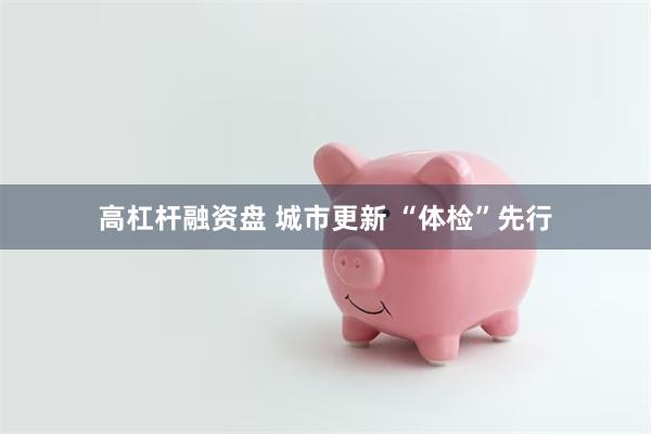 高杠杆融资盘 城市更新 “体检”先行