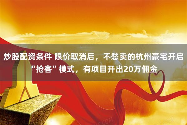 炒股配资条件 限价取消后，不愁卖的杭州豪宅开启“抢客”模式，有项目开出20万佣金
