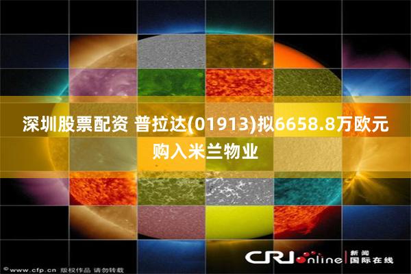 深圳股票配资 普拉达(01913)拟6658.8万欧元购入米兰物业