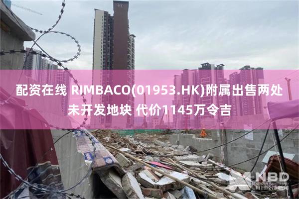 配资在线 RIMBACO(01953.HK)附属出售两处未开发地块 代价1145万令吉