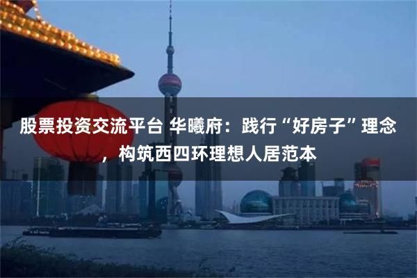 股票投资交流平台 华曦府：践行“好房子”理念，构筑西四环理想人居范本