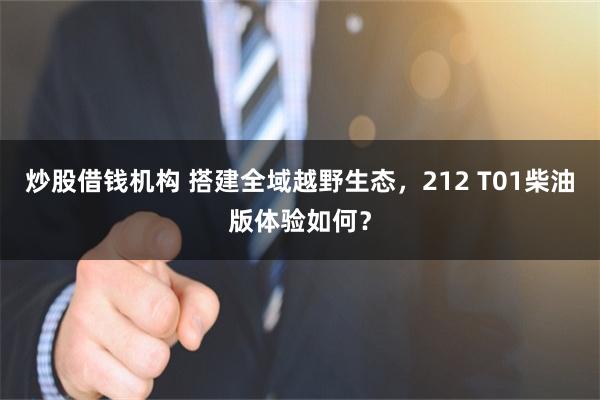 炒股借钱机构 搭建全域越野生态，212 T01柴油版体验如何？