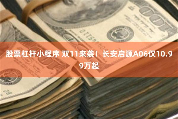 股票杠杆小程序 双11来袭！长安启源A06仅10.99万起