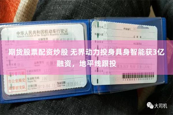 期货股票配资炒股 无界动力投身具身智能获3亿融资，地平线跟投