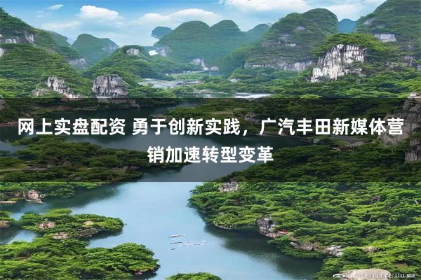 网上实盘配资 勇于创新实践，广汽丰田新媒体营销加速转型变革