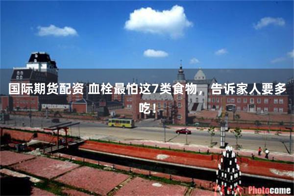 国际期货配资 血栓最怕这7类食物,告诉家人要多吃!