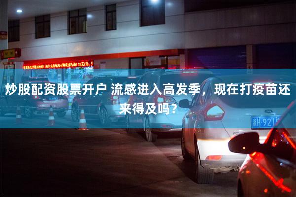 炒股配资股票开户 流感进入高发季,现在打疫苗还来得及吗?