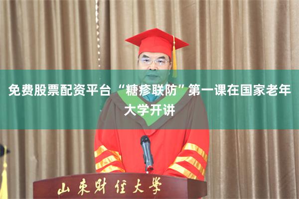 免费股票配资平台 “糖疹联防”第一课在国家老年大学开讲