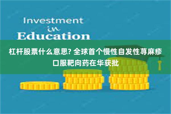 杠杆股票什么意思? 全球首个慢性自发性荨麻疹口服靶向药在华获批