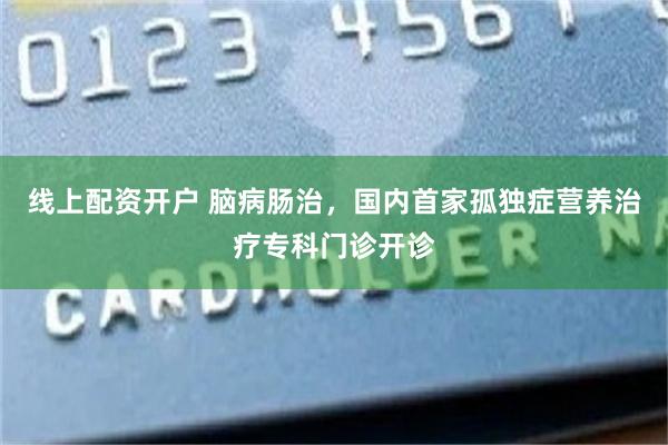 线上配资开户 脑病肠治,国内首家孤独症营养治疗专科门诊开诊