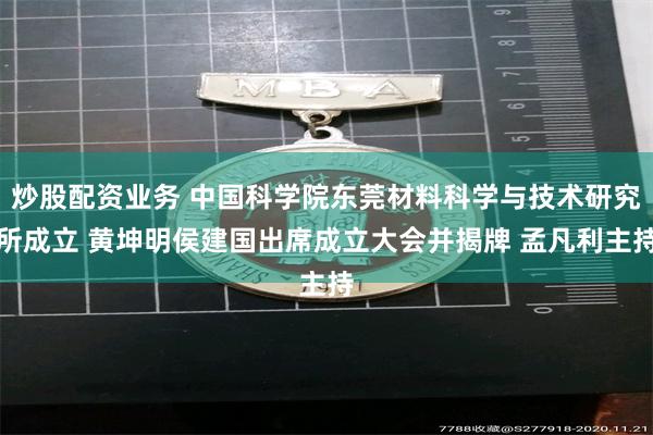 炒股配资业务 中国科学院东莞材料科学与技术研究所成立 黄坤明侯建国出席成立大会并揭牌 孟凡利主持