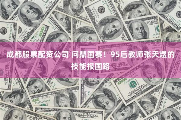 成都股票配资公司 问鼎国赛！95后教师张天煜的技能报国路