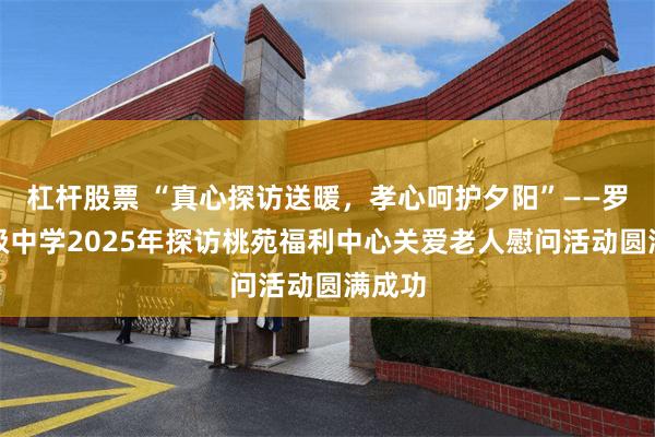 杠杆股票 “真心探访送暖,孝心呵护夕阳”——罗村高级中学2025年探访桃苑福利中心关爱老人慰问活动圆满成功