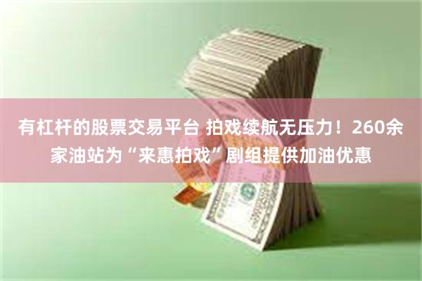 有杠杆的股票交易平台 拍戏续航无压力!260余家油站为“来惠拍戏”剧组提供加油优惠