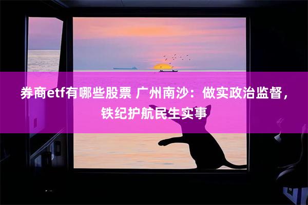 券商etf有哪些股票 广州南沙:做实政治监督,铁纪护航民生实事