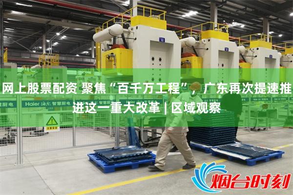 网上股票配资 聚焦“百千万工程”,广东再次提速推进这一重大改革 | 区域观察