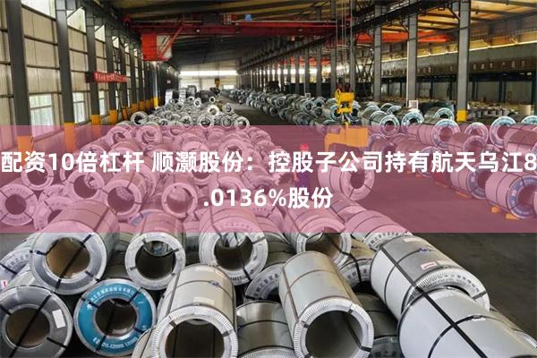 配资10倍杠杆 顺灏股份：控股子公司持有航天乌江8.0136%股份
